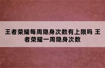 王者荣耀每周隐身次数有上限吗 王者荣耀一周隐身次数